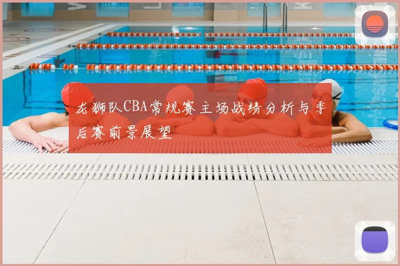 龙狮队CBA常规赛主场战绩分析与季后赛前景展望