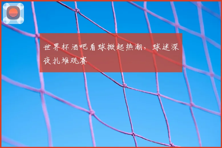 世界杯酒吧看球掀起热潮,球迷深夜扎堆观赛