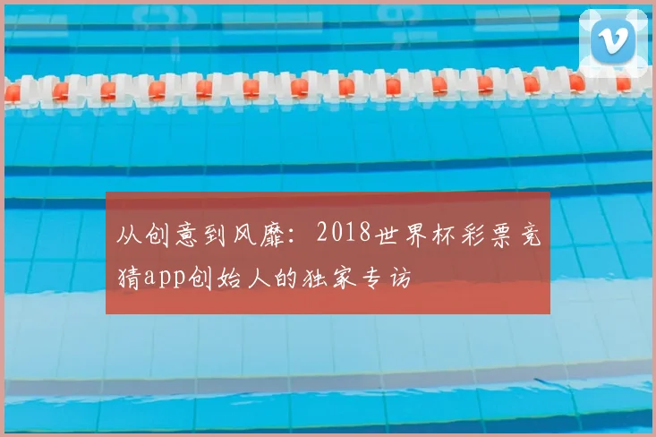 从创意到风靡：2018世界杯彩票竞猜app创始人的独家专访