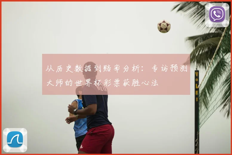 从历史数据到赔率分析:专访预测大师的世界杯彩票获胜心法