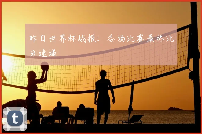 昨日世界杯战报:各场比赛最终比分速递