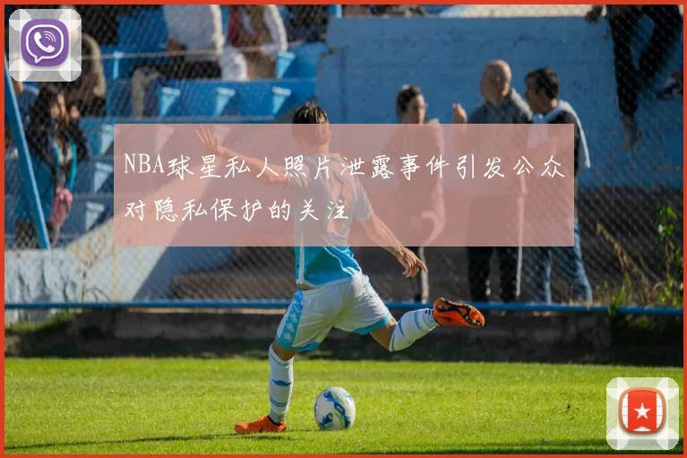 NBA球星私人照片泄露事件引发公众对隐私保护的关注
