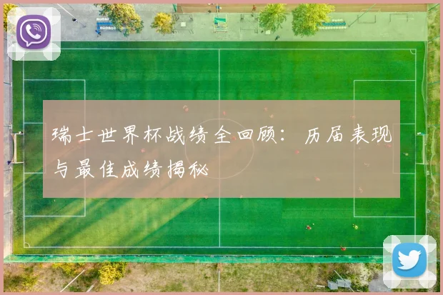 瑞士世界杯战绩全回顾：历届表现与最佳成绩揭秘