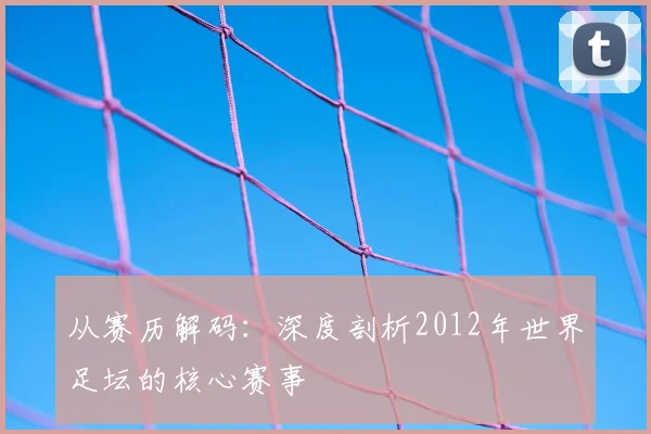 从赛历解码:深度剖析2012年世界足坛的核心赛事