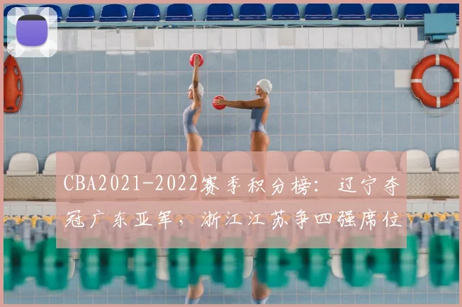 CBA2021-2022赛季积分榜:辽宁夺冠广东亚军,浙江江苏争四强席位