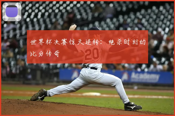 世界杯决赛惊天逆转:绝杀时刻的比分传奇