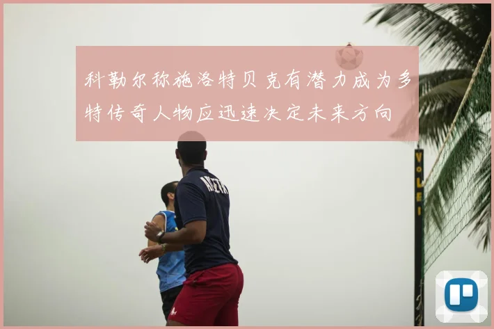 科勒尔称施洛特贝克有潜力成为多特传奇人物应迅速决定未来方向