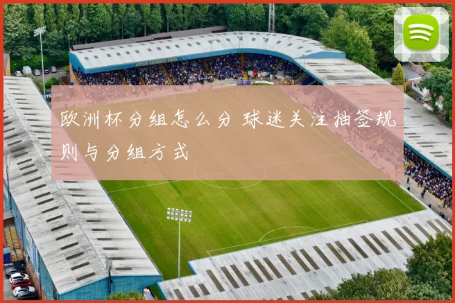 欧洲杯分组怎么分 球迷关注抽签规则与分组方式