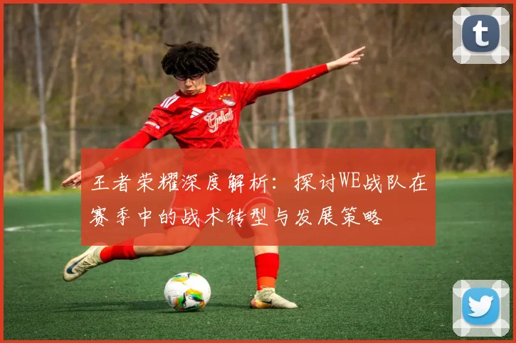 王者荣耀深度解析：探讨WE战队在赛季中的战术转型与发展策略