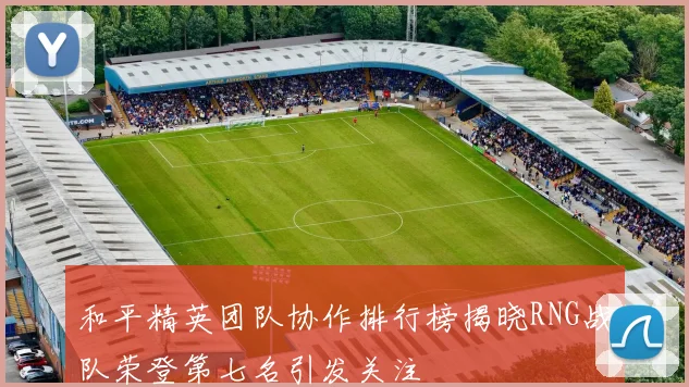 和平精英团队协作排行榜揭晓RNG战队荣登第七名引发关注