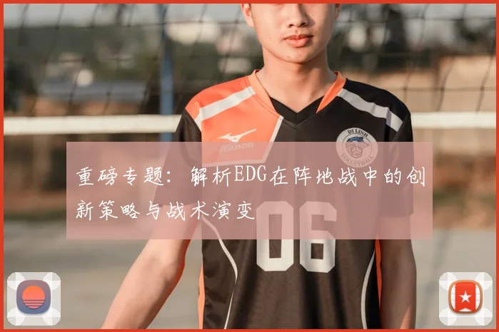重磅专题：解析EDG在阵地战中的创新策略与战术演变