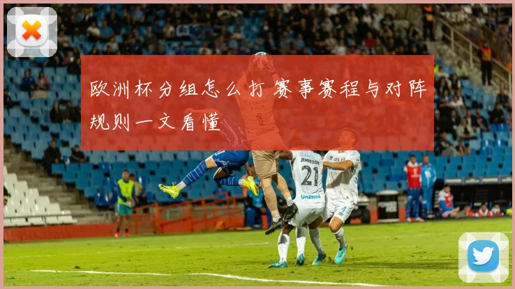 欧洲杯分组怎么打 赛事赛程与对阵规则一文看懂