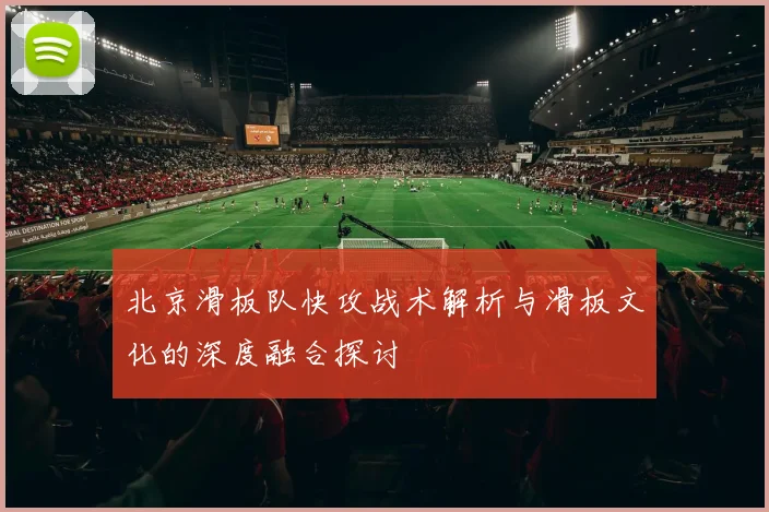 北京滑板队快攻战术解析与滑板文化的深度融合探讨