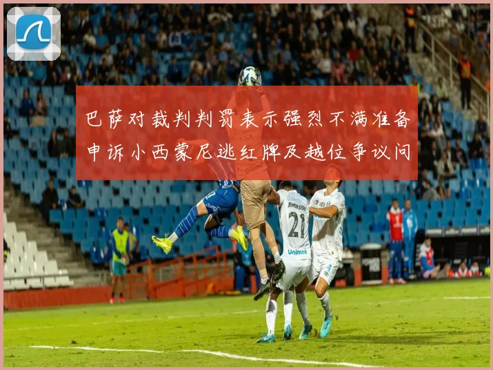 巴萨对裁判判罚表示强烈不满准备申诉小西蒙尼逃红牌及越位争议问题