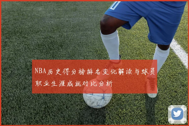 NBA历史得分榜排名变化解读与球员职业生涯成就对比分析