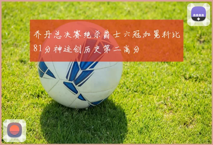 乔丹总决赛绝杀爵士六冠加冕科比81分神迹创历史第二高分