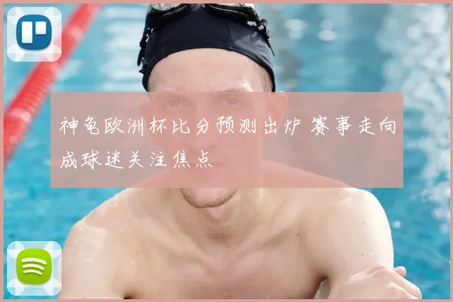 神龟欧洲杯比分预测出炉 赛事走向成球迷关注焦点