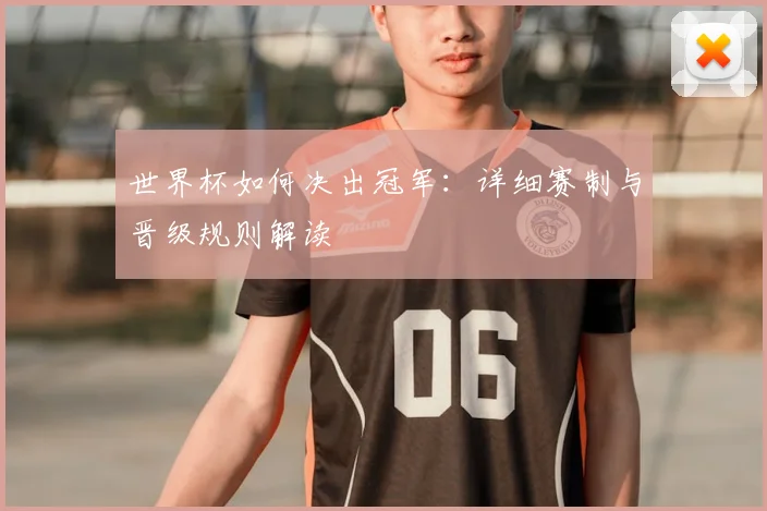 世界杯如何决出冠军：详细赛制与晋级规则解读