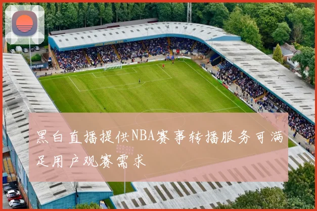黑白直播提供NBA赛事转播服务可满足用户观赛需求
