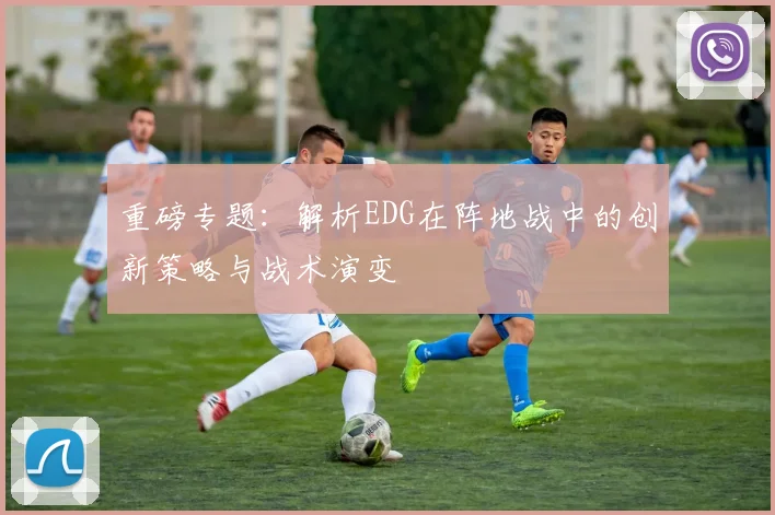 重磅专题：解析EDG在阵地战中的创新策略与战术演变
