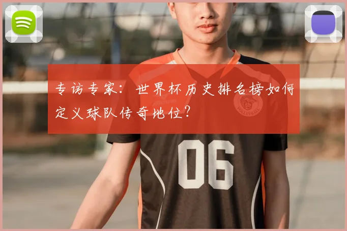专访专家:世界杯历史排名榜如何定义球队传奇地位?