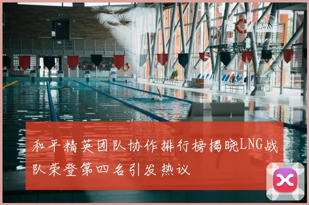 和平精英团队协作排行榜揭晓LNG战队荣登第四名引发热议