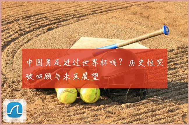 中国男足进过世界杯吗？历史性突破回顾与未来展望