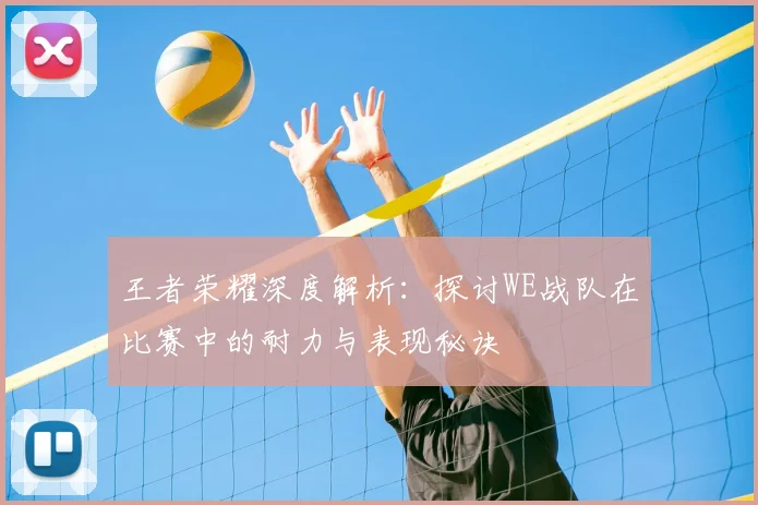 王者荣耀深度解析:探讨WE战队在比赛中的耐力与表现秘诀