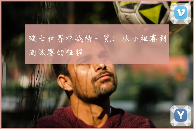 瑞士世界杯战绩一览：从小组赛到淘汰赛的征程