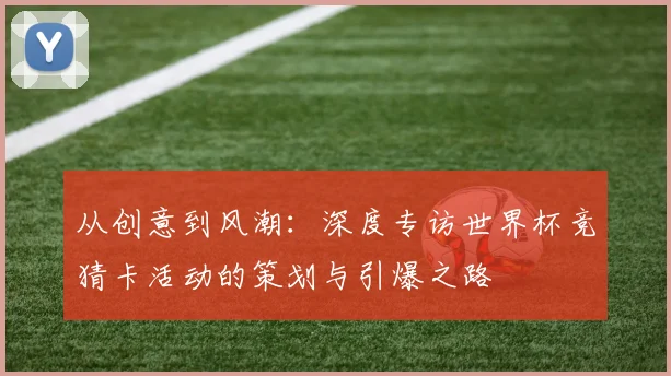 从创意到风潮:深度专访世界杯竞猜卡活动的策划与引爆之路