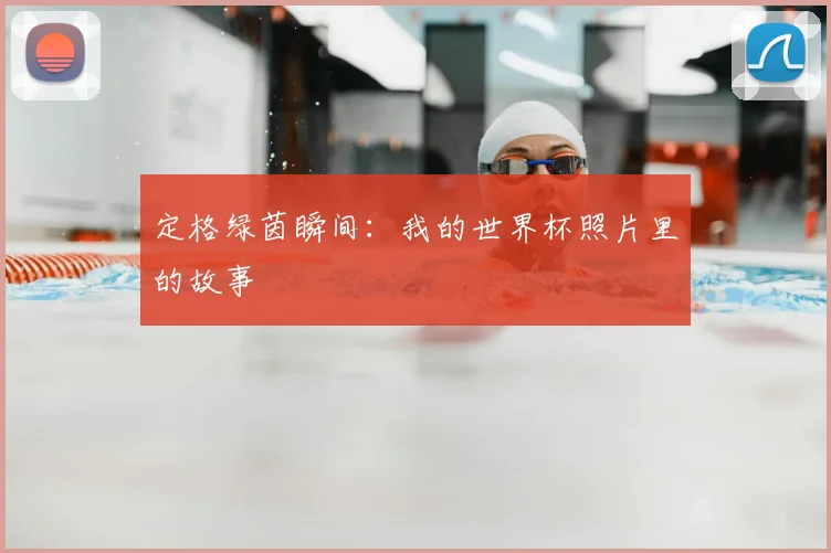 定格绿茵瞬间：我的世界杯照片里的故事