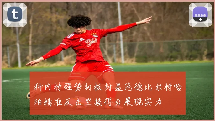 科内特强势钉板封盖范德比尔特哈珀精准反击空接得分展现实力