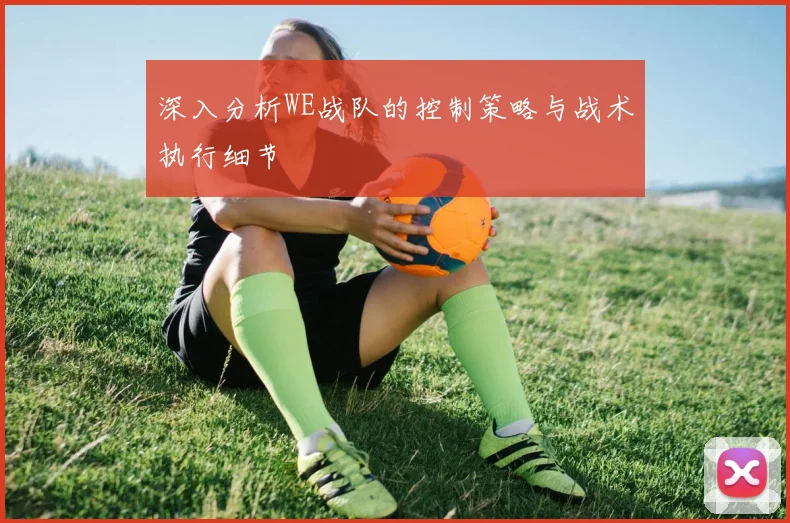 深入分析WE战队的控制策略与战术执行细节