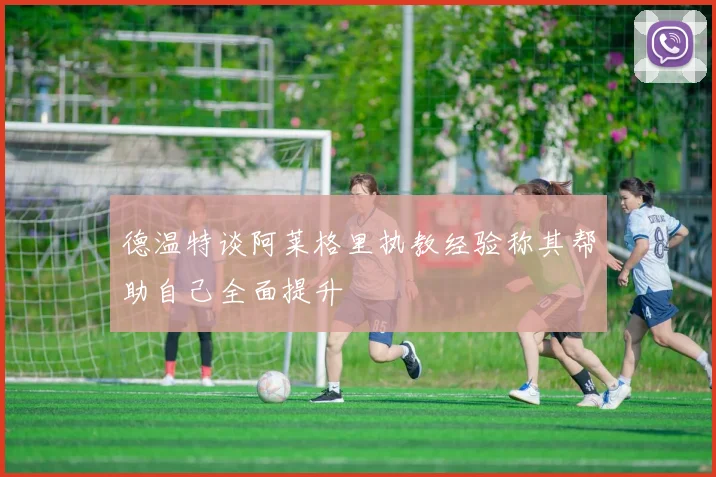 德温特谈阿莱格里执教经验称其帮助自己全面提升