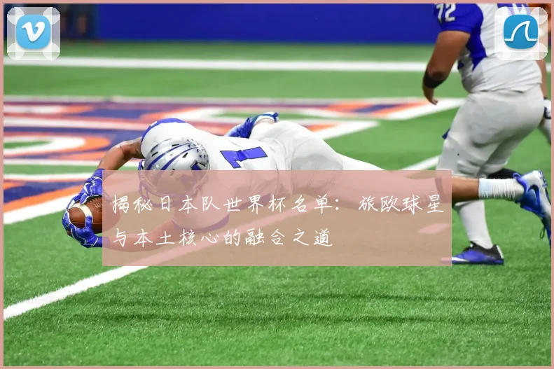 揭秘日本队世界杯名单：旅欧球星与本土核心的融合之道