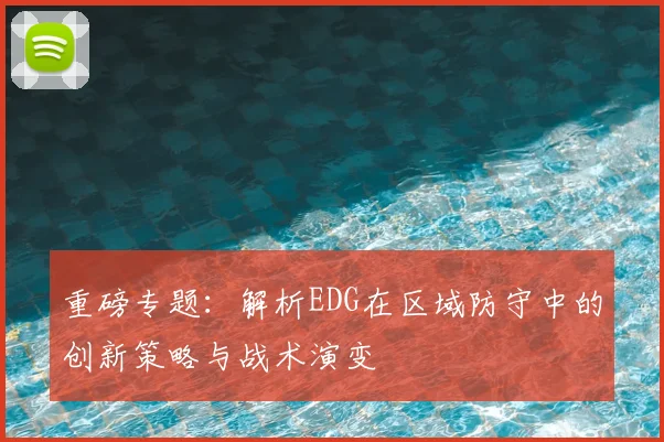 重磅专题:解析EDG在区域防守中的创新策略与战术演变