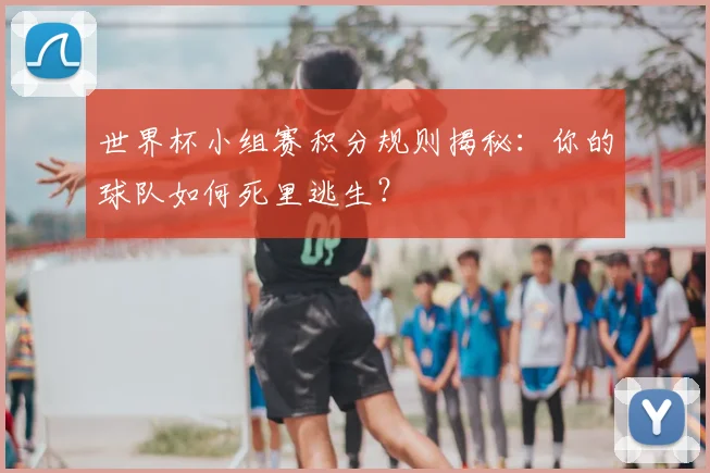世界杯小组赛积分规则揭秘:你的球队如何死里逃生?
