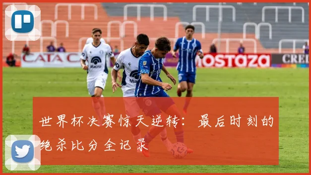 世界杯决赛惊天逆转:最后时刻的绝杀比分全记录