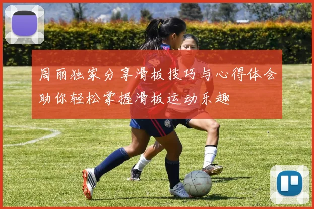 周丽独家分享滑板技巧与心得体会助你轻松掌握滑板运动乐趣