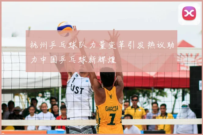 杭州乒乓球队力量变革引发热议助力中国乒乓球新辉煌