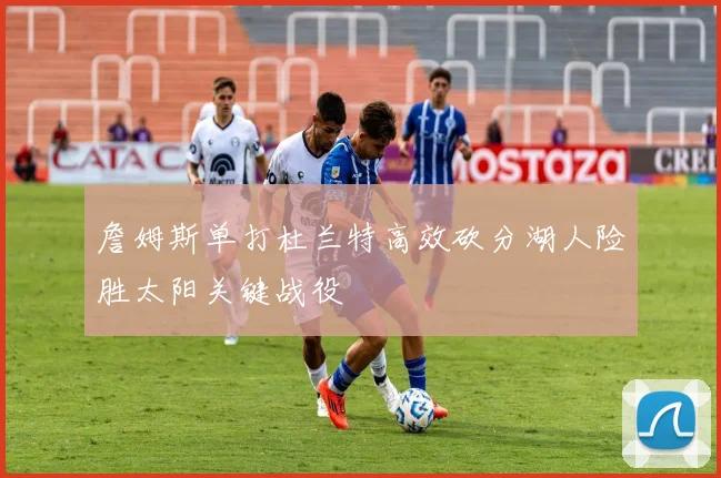 詹姆斯单打杜兰特高效砍分湖人险胜太阳关键战役