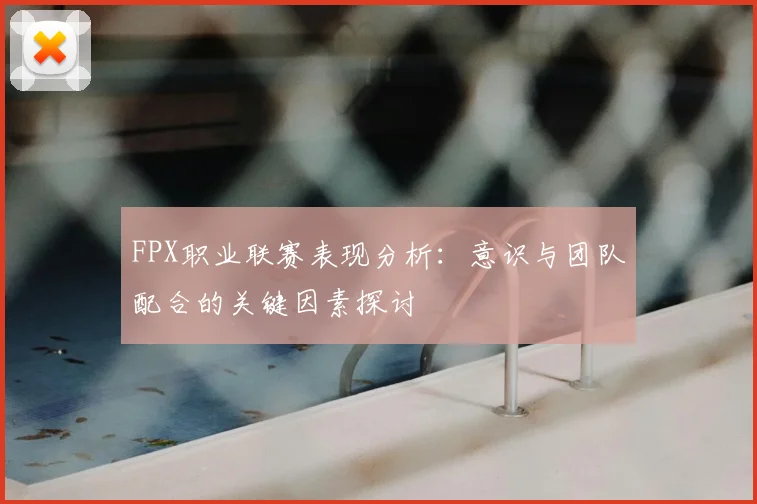 FPX职业联赛表现分析:意识与团队配合的关键因素探讨