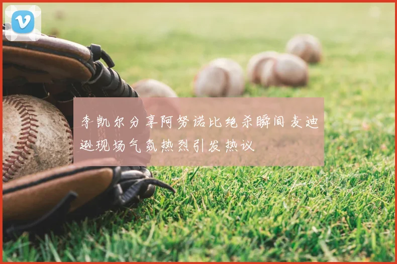 李凯尔分享阿努诺比绝杀瞬间麦迪逊现场气氛热烈引发热议
