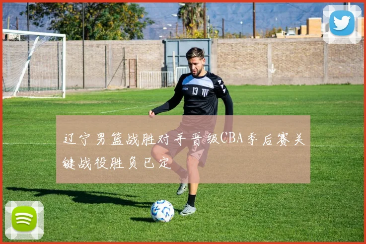辽宁男篮战胜对手晋级CBA季后赛关键战役胜负已定
