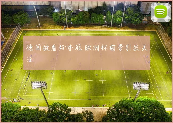 德国被看好夺冠 欧洲杯前景引发关注