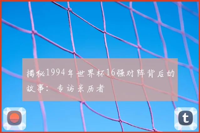 揭秘1994年世界杯16强对阵背后的故事：专访亲历者