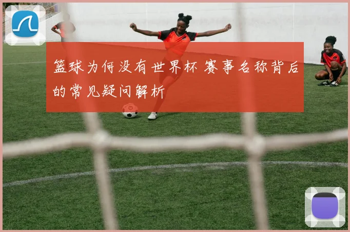 篮球为何没有世界杯 赛事名称背后的常见疑问解析