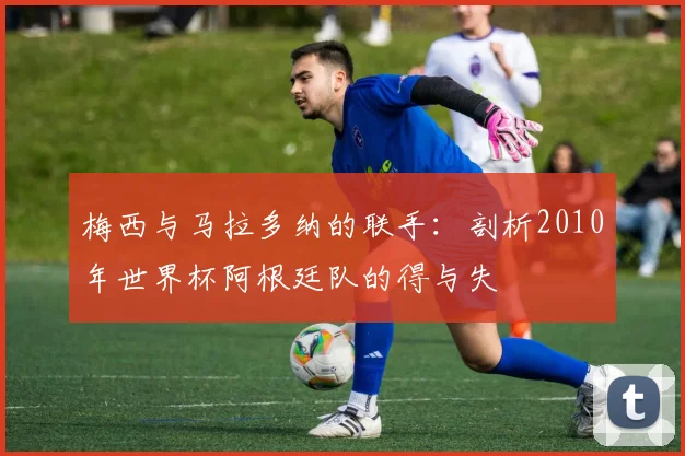 梅西与马拉多纳的联手：剖析2010年世界杯阿根廷队的得与失