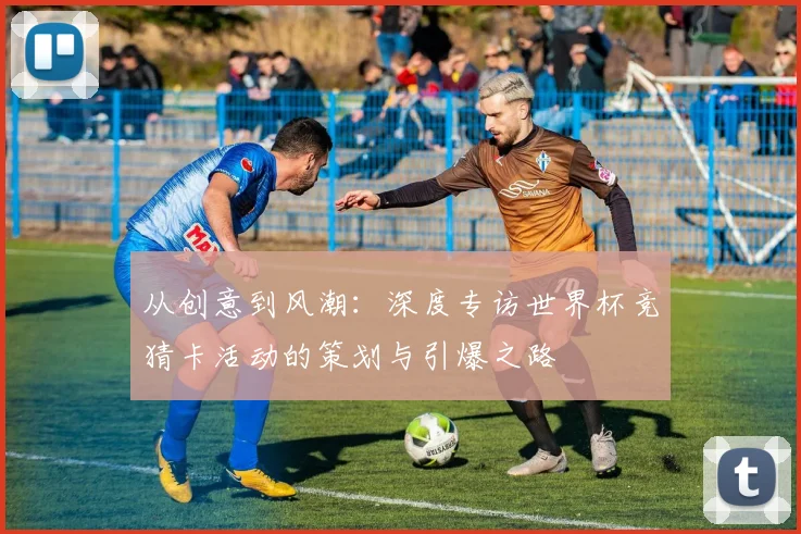 从创意到风潮:深度专访世界杯竞猜卡活动的策划与引爆之路