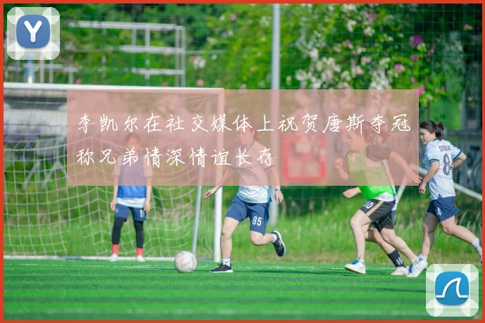 李凯尔在社交媒体上祝贺唐斯夺冠称兄弟情深情谊长存